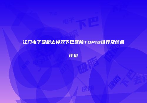 江门电子吸脂去掉双下巴医院TOP10推荐及综合评价