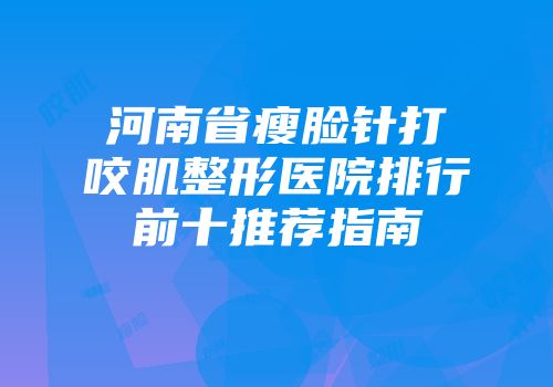 河南省瘦脸针打咬肌整形医院排行前十推荐指南