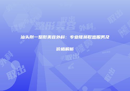 汕头附一整形美容外科：专业隆鼻取出服务及价格解析