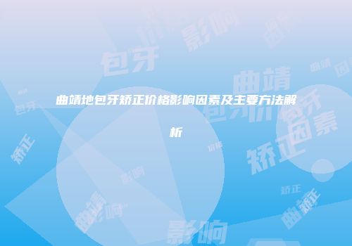 曲靖地包牙矫正价格影响因素及主要方法解析