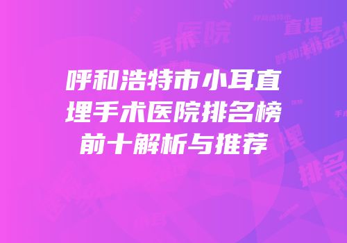 呼和浩特市小耳直埋手术医院排名榜前十解析与推荐