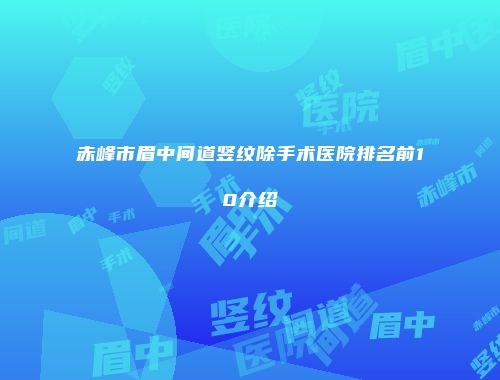 赤峰市眉中间道竖纹除手术医院排名前10介绍