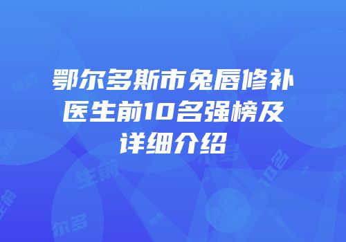 鄂尔多斯市兔唇修补医生前10名强榜及详细介绍