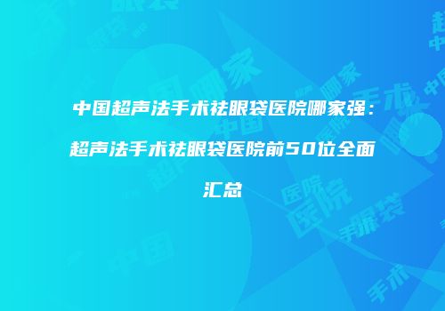 中国超声法手术祛眼袋医院哪家强：超声法手术祛眼袋医院前50位全面汇总