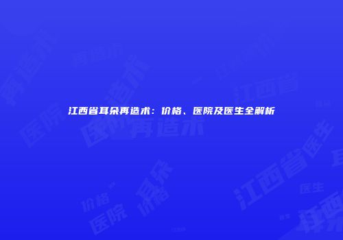 江西省耳朵再造术：价格、医院及医生全解析