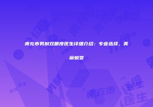南充市男割双眼皮医生详细介绍：专业选择，美丽蜕变