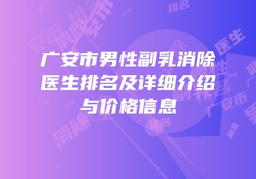 广安市男性副乳消除医生排名及详细介绍与价格信息