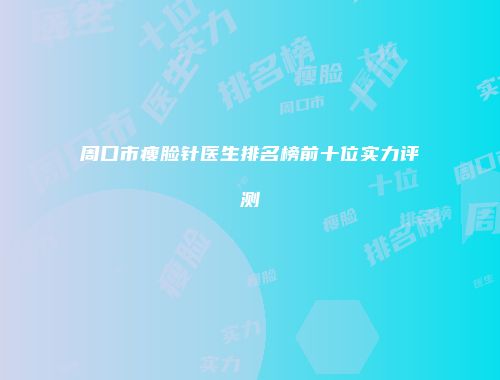 周口市瘦脸针医生排名榜前十位实力评测