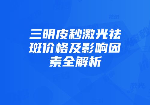 三明皮秒激光祛斑价格及影响因素全解析