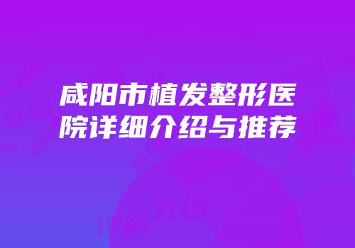 咸阳市植发整形医院详细介绍与推荐