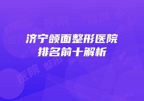济宁颌面整形医院排名前十解析