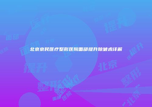北京京民医疗整形医院面部提升除皱术详解