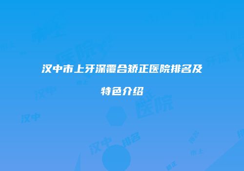 汉中市上牙深覆合矫正医院排名及特色介绍