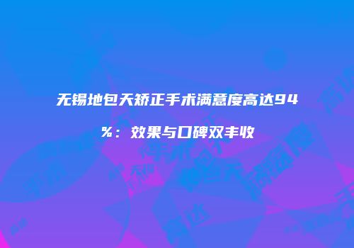 无锡地包天矫正手术满意度高达94%：效果与口碑双丰收
