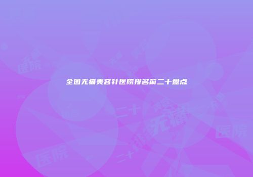全国无痛美容针医院排名前二十盘点