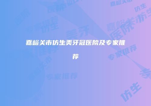 嘉峪关市仿生美牙冠医院及专家推荐