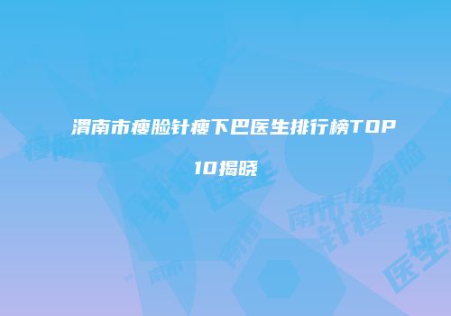 渭南市瘦脸针瘦下巴医生排行榜TOP10揭晓