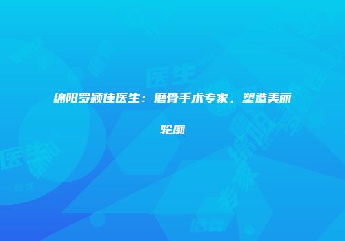 绵阳罗颖佳医生：磨骨手术专家，塑造美丽轮廓