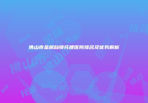 佛山市金属自锁托槽医院排名及优势解析