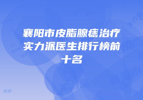 襄阳市皮脂腺痣治疗实力派医生排行榜前十名