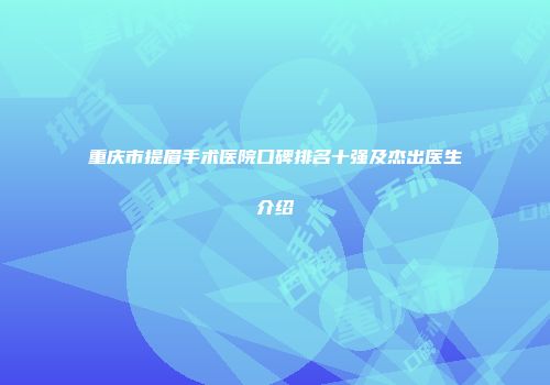 重庆市提眉手术医院口碑排名十强及杰出医生介绍