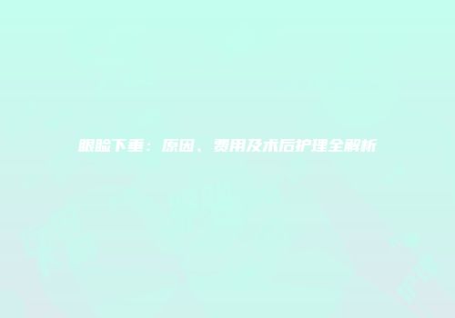 眼睑下垂：原因、费用及术后护理全解析