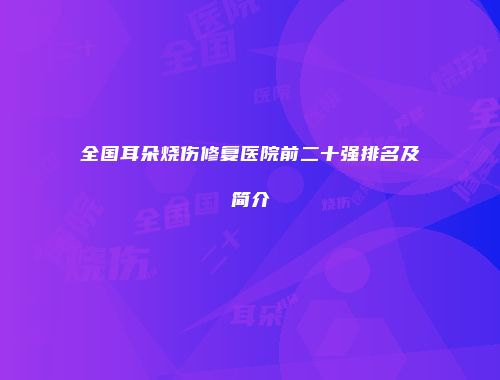 全国耳朵烧伤修复医院前二十强排名及简介