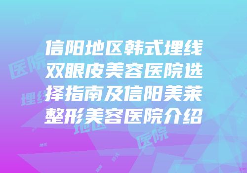 信阳地区韩式埋线双眼皮美容医院选择指南及信阳美莱整形美容医院介绍