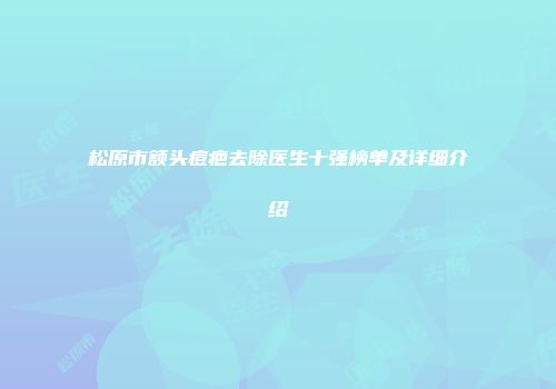 松原市额头痘疤去除医生十强榜单及详细介绍