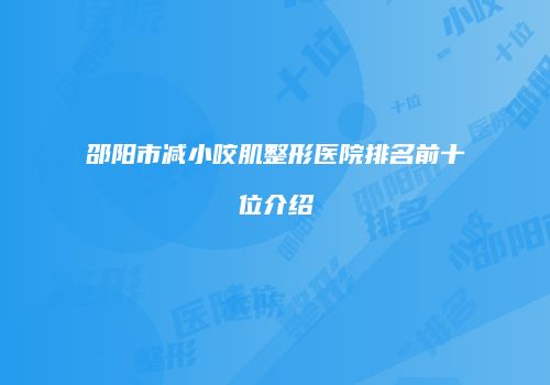 邵阳市减小咬肌整形医院排名前十位介绍