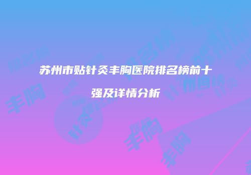 苏州市贴针灸丰胸医院排名榜前十强及详情分析