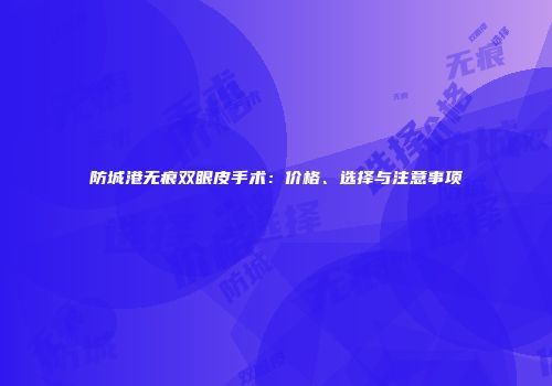 防城港无痕双眼皮手术：价格、选择与注意事项