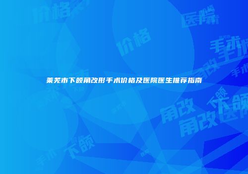 莱芜市下颌角改形手术价格及医院医生推荐指南