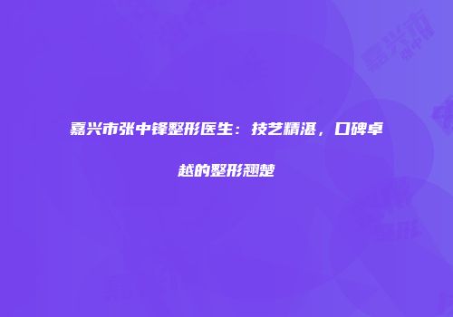 嘉兴市张中锋整形医生：技艺精湛，口碑卓越的整形翘楚