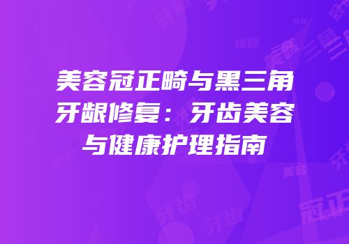 美容冠正畸与黑三角牙龈修复：牙齿美容与健康护理指南