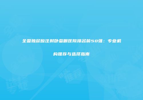 全国玻尿酸注射卧蚕眼医院排名前50强：专业机构推荐与选择指南