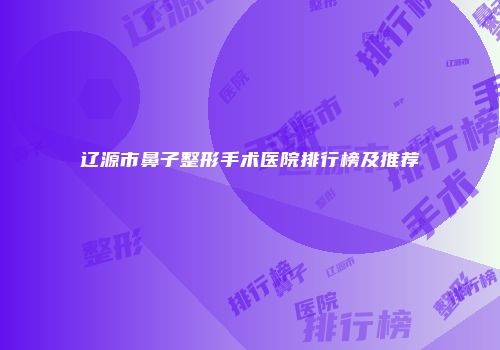 辽源市鼻子整形手术医院排行榜及推荐