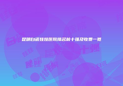 昆明白瓷娃娃医院排名前十强及收费一览