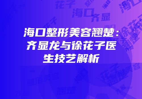 海口整形美容翘楚：齐显龙与徐花子医生技艺解析