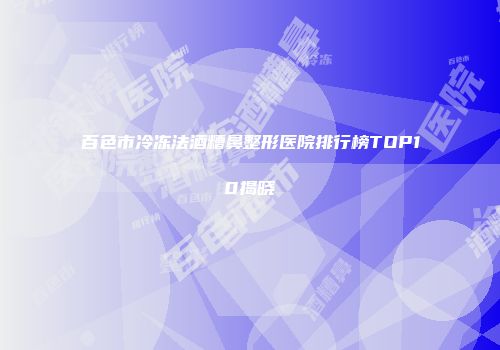 百色市冷冻法酒糟鼻整形医院排行榜TOP10揭晓