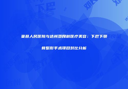 渠县人民医院与达州邓良树医疗美容：下巴下颚骨整形手术项目对比分析