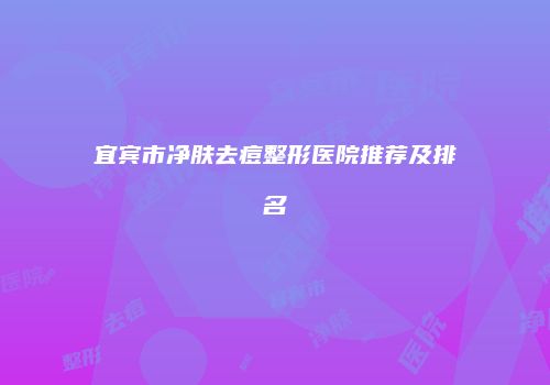 宜宾市净肤去痘整形医院推荐及排名