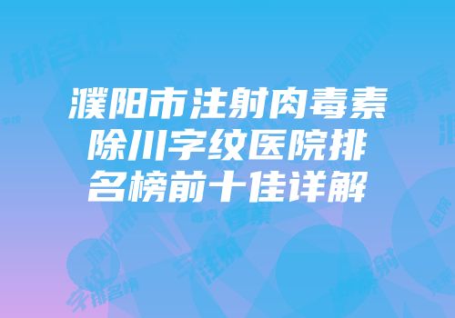 濮阳市注射肉毒素除川字纹医院排名榜前十佳详解