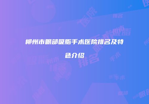 柳州市眼部吸脂手术医院排名及特色介绍