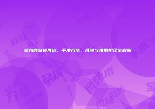 宝鸡唇缺损再造：手术方法、风险与术后护理全解析
