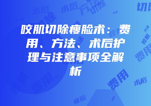 咬肌切除瘦脸术：费用、方法、术后护理与注意事项全解析