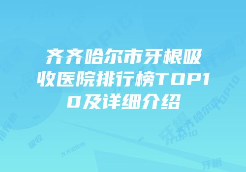 齐齐哈尔市牙根吸收医院排行榜TOP10及详细介绍