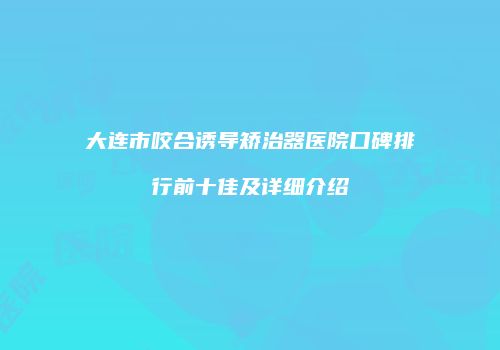 大连市咬合诱导矫治器医院口碑排行前十佳及详细介绍
