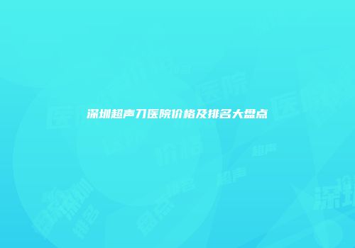 深圳超声刀医院价格及排名大盘点