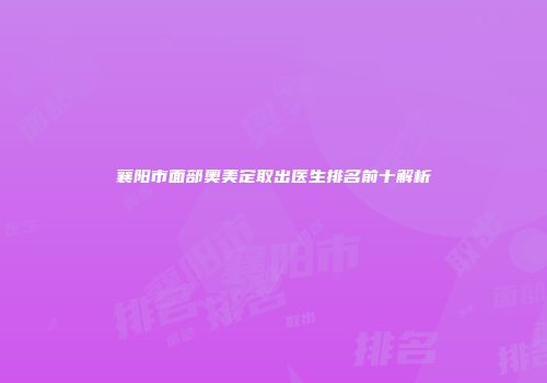 襄阳市面部奥美定取出医生排名前十解析